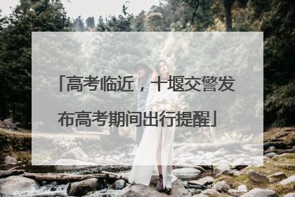 高考临近，十堰交警发布高考期间出行提醒