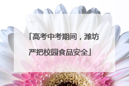 高考中考期间，潍坊严把校园食品安全