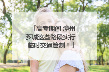 高考期间 漳州芗城这些路段实行临时交通管制！