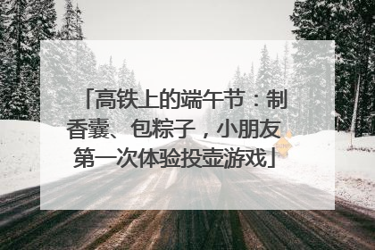 高铁上的端午节：制香囊、包粽子，小朋友第一次体验投壶游戏