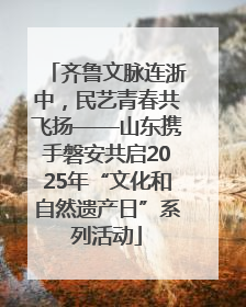齐鲁文脉连浙中，民艺青春共飞扬——山东携手磐安共启2025年“文化和自然遗产日”系列活动