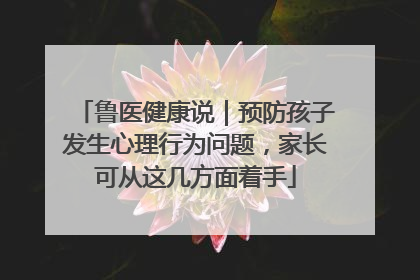 鲁医健康说｜预防孩子发生心理行为问题，家长可从这几方面着手