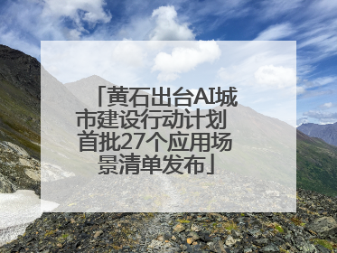 黄石出台AI城市建设行动计划 首批27个应用场景清单发布