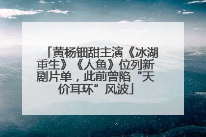 黄杨钿甜主演《冰湖重生》《人鱼》位列新剧片单，此前曾陷“天价耳环”风波