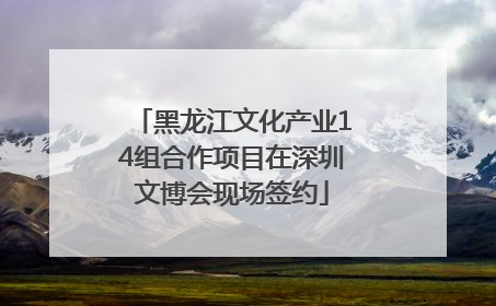 黑龙江文化产业14组合作项目在深圳文博会现场签约