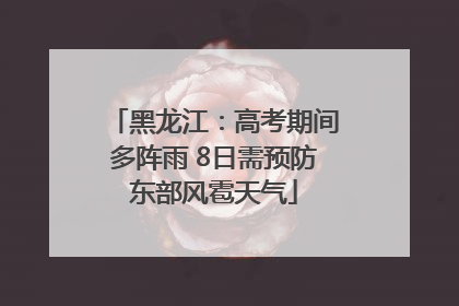 黑龙江：高考期间多阵雨 8日需预防东部风雹天气