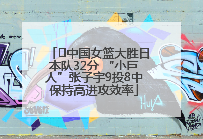 ﻿中国女篮大胜日本队32分 “小巨人”张子宇9投8中保持高进攻效率