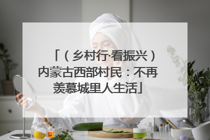 （乡村行·看振兴）内蒙古西部村民：不再羡慕城里人生活