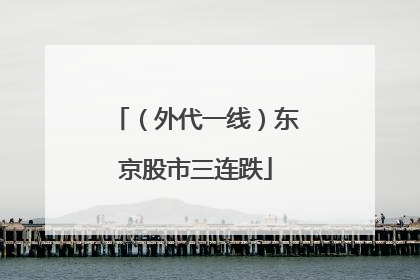 （外代一线）东京股市三连跌