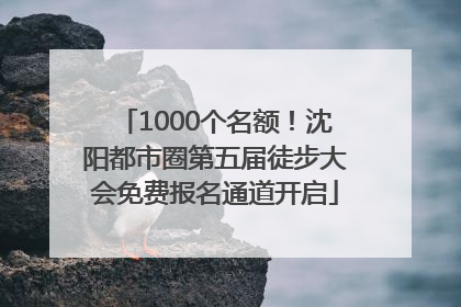 1000个名额！沈阳都市圈第五届徒步大会免费报名通道开启