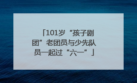 101岁“孩子剧团”老团员与少先队员一起过“六一”