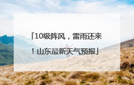 10级阵风，雷雨还来！山东最新天气预报