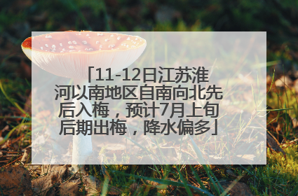 11-12日江苏淮河以南地区自南向北先后入梅，预计7月上旬后期出梅，降水偏多