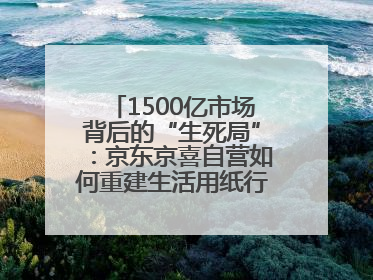 1500亿市场背后的“生死局”：京东京喜自营如何重建生活用纸行业信任？