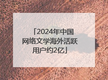 2024年中国网络文学海外活跃用户约2亿