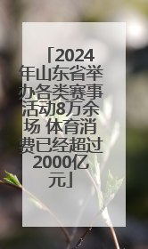 2024年山东省举办各类赛事活动8万余场 体育消费已经超过2000亿元