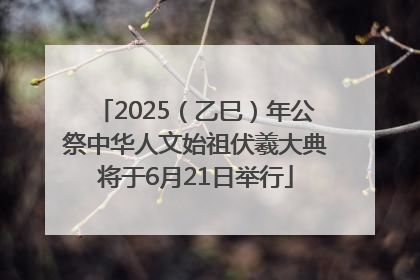 2025（乙巳）年公祭中华人文始祖伏羲大典将于6月21日举行
