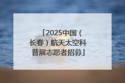 2025中国（长春）航天太空科普展志愿者招募
