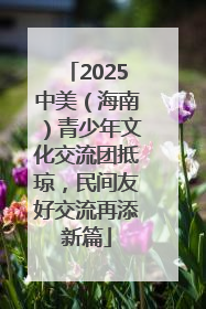 2025中美（海南）青少年文化交流团抵琼，民间友好交流再添新篇