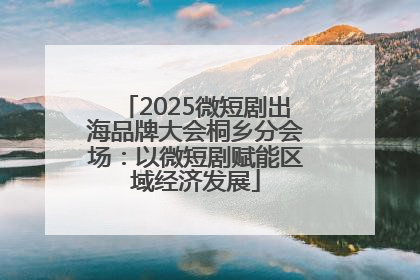 2025微短剧出海品牌大会桐乡分会场：以微短剧赋能区域经济发展