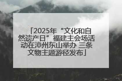 2025年“文化和自然遗产日”福建主会场活动在漳州东山举办 三条文物主题游径发布