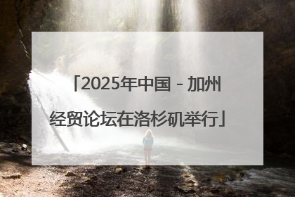 2025年中国－加州经贸论坛在洛杉矶举行
