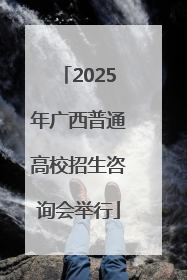 2025年广西普通高校招生咨询会举行