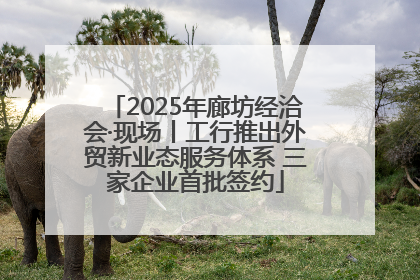 2025年廊坊经洽会·现场丨工行推出外贸新业态服务体系 三家企业首批签约