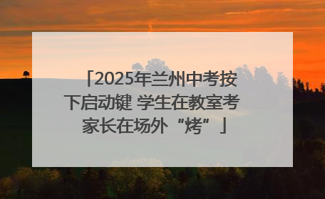 2025年兰州中考按下启动键 学生在教室考 家长在场外“烤”