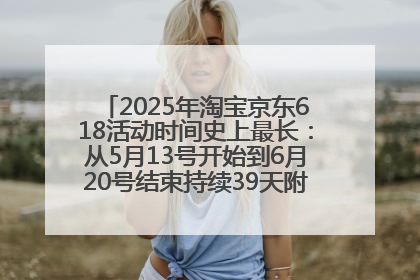 2025年淘宝京东618活动时间史上最长：从5月13号开始到6月20号结束持续39天附详细时间表一览
