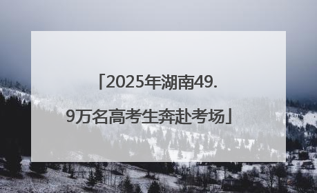 2025年湖南49.9万名高考生奔赴考场