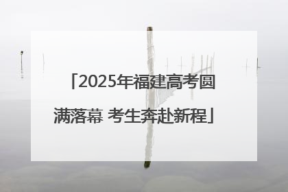 2025年福建高考圆满落幕 考生奔赴新程