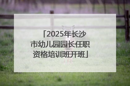 2025年长沙市幼儿园园长任职资格培训班开班