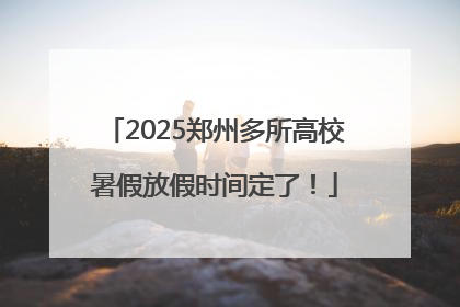 2025郑州多所高校暑假放假时间定了！