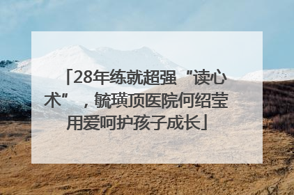 28年练就超强“读心术”，毓璜顶医院何绍莹用爱呵护孩子成长