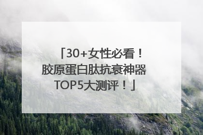 30+女性必看！胶原蛋白肽抗衰神器TOP5大测评！