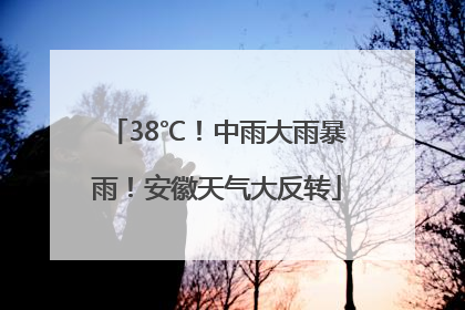 38℃！中雨大雨暴雨！安徽天气大反转