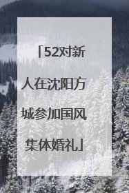 52对新人在沈阳方城参加国风集体婚礼