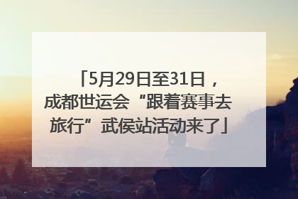 5月29日至31日，成都世运会“跟着赛事去旅行”武侯站活动来了