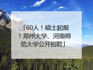60人！硕士起报！郑州大学、河南师范大学公开招聘