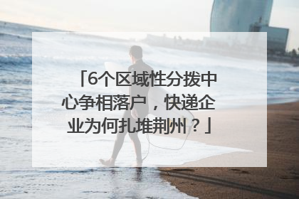 6个区域性分拨中心争相落户，快递企业为何扎堆荆州？