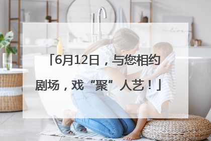 6月12日，与您相约剧场，戏“聚”人艺！