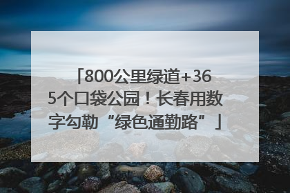 800公里绿道+365个口袋公园！长春用数字勾勒“绿色通勤路”