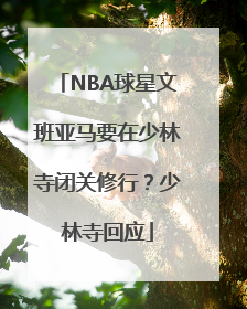 NBA球星文班亚马要在少林寺闭关修行？少林寺回应